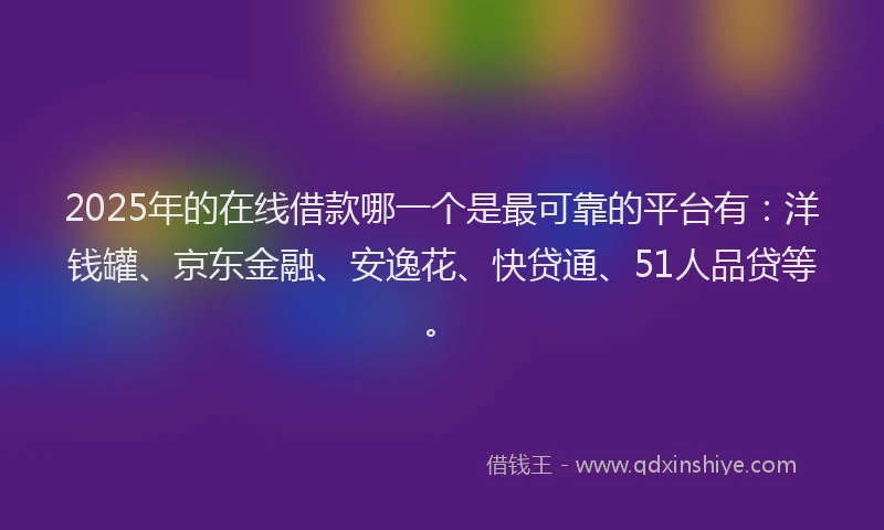 2025年的在线借款哪一个是最可靠的平台有：洋钱罐、京东金融、安逸花、快贷通、51人品贷等。