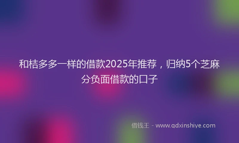 和桔多多一样的借款2025年推荐，归纳5个芝麻分负面借款的口子