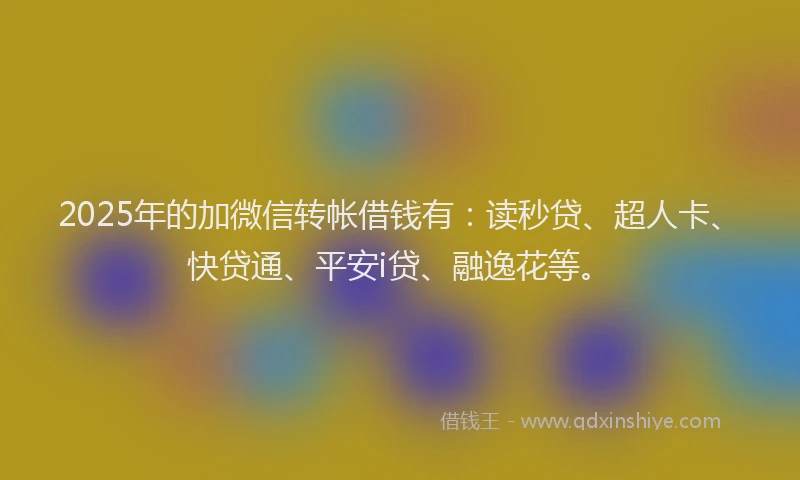 2025年的加微信转帐借钱有：读秒贷、超人卡、快贷通、平安i贷、融逸花等。