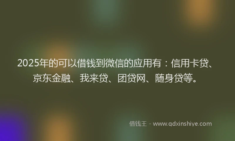 2025年的可以借钱到微信的应用有：信用卡贷、京东金融、我来贷、团贷网、随身贷等。
