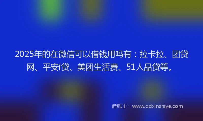2025年的在微信可以借钱用吗有：拉卡拉、团贷网、平安i贷、美团生活费、51人品贷等。