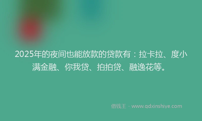 2025年的夜间也能放款的贷款有：拉卡拉、度小满金融、你我贷、拍拍贷、融逸花等。