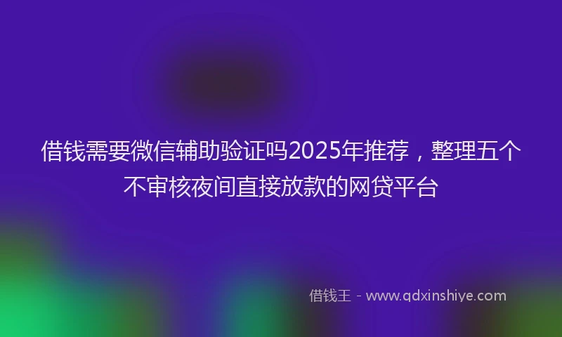 借钱需要微信辅助验证吗2025年推荐，整理五个不审核夜间直接放款的网贷平台