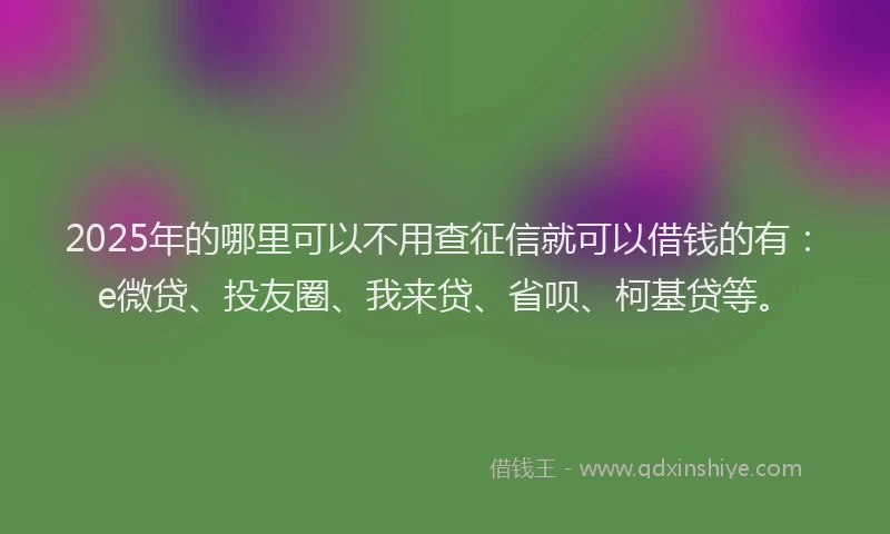 2025年的哪里可以不用查征信就可以借钱的有：e微贷、投友圈、我来贷、省呗、柯基贷等。