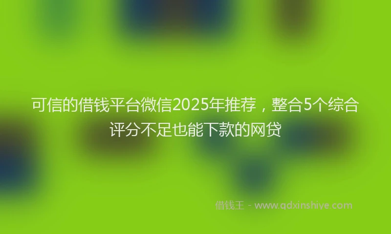 可信的借钱平台微信2025年推荐，整合5个综合评分不足也能下款的网贷