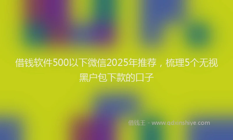 借钱软件500以下微信2025年推荐，梳理5个无视黑户包下款的口子