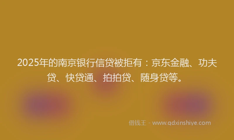 2025年的南京银行信贷被拒有：京东金融、功夫贷、快贷通、拍拍贷、随身贷等。