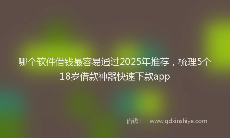 哪个软件借钱最容易通过2025年推荐，梳理5个18岁借款神器快速下款app