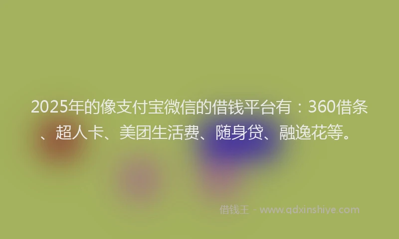2025年的像支付宝微信的借钱平台有：360借条、超人卡、美团生活费、随身贷、融逸花等。