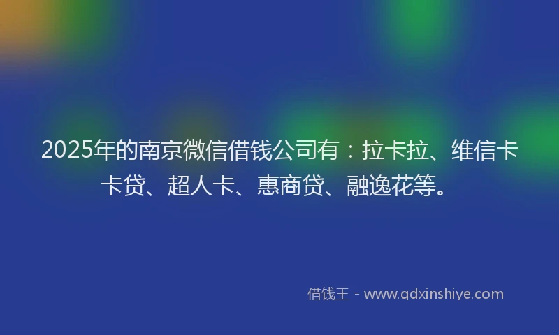 2025年的南京微信借钱公司有：拉卡拉、维信卡卡贷、超人卡、惠商贷、融逸花等。