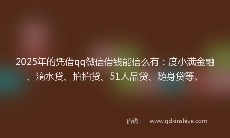 2025年的凭借qq微信借钱能信么有：度小满金融、滴水贷、拍拍贷、51人品贷、随身贷等。