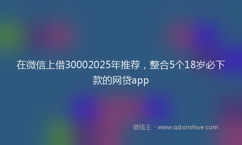 在微信上借30002025年推荐，整合5个18岁必下款的网贷app