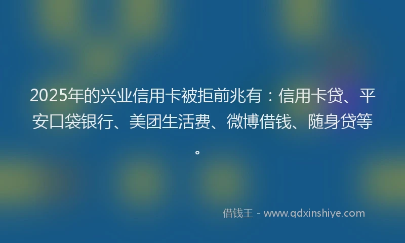 2025年的兴业信用卡被拒前兆有：信用卡贷、平安口袋银行、美团生活费、微博借钱、随身贷等。