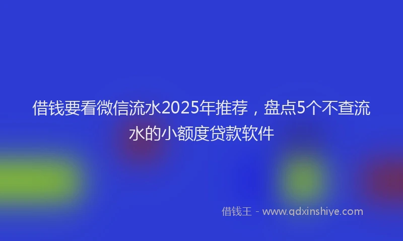 借钱要看微信流水2025年推荐，盘点5个不查流水的小额度贷款软件