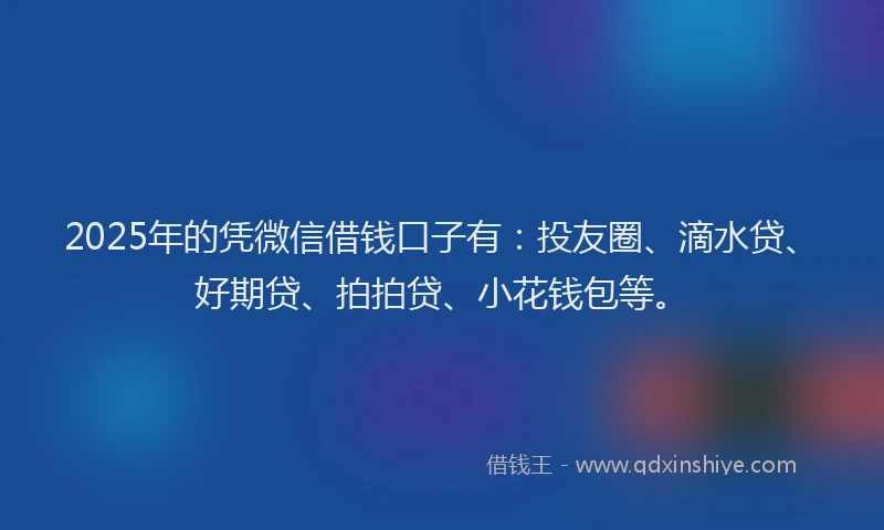 2025年的凭微信借钱口子有：投友圈、滴水贷、好期贷、拍拍贷、小花钱包等。