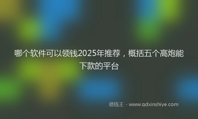 哪个软件可以领钱2025年推荐，概括五个高炮能下款的平台