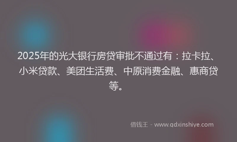 2025年的光大银行房贷审批不通过有：拉卡拉、小米贷款、美团生活费、中原消费金融、惠商贷等。