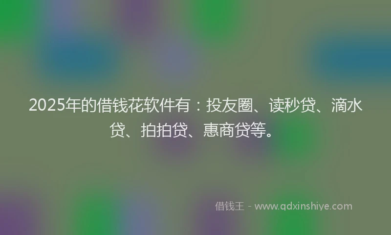 2025年的借钱花软件有：投友圈、读秒贷、滴水贷、拍拍贷、惠商贷等。