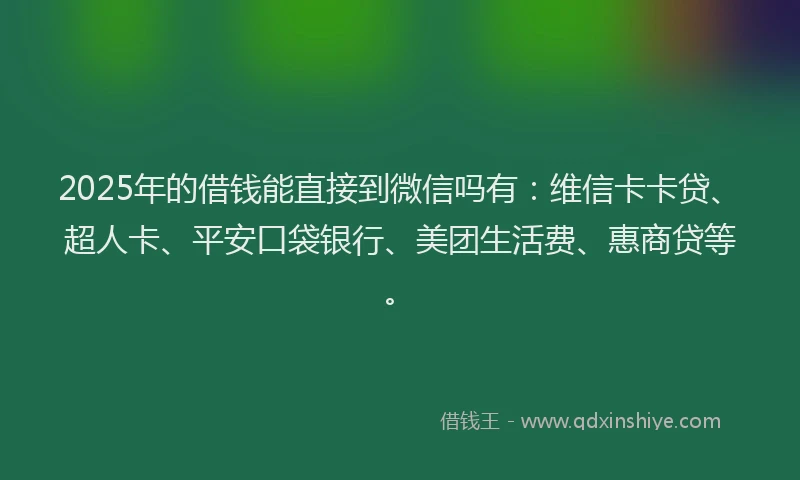 2025年的借钱能直接到微信吗有：维信卡卡贷、超人卡、平安口袋银行、美团生活费、惠商贷等。