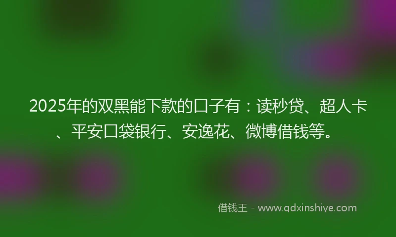 2025年的双黑能下款的口子有：读秒贷、超人卡、平安口袋银行、安逸花、微博借钱等。