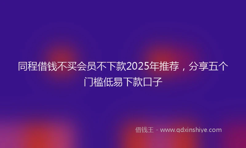 同程借钱不买会员不下款2025年推荐，分享五个门槛低易下款口子