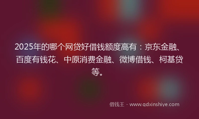 2025年的哪个网贷好借钱额度高有：京东金融、百度有钱花、中原消费金融、微博借钱、柯基贷等。
