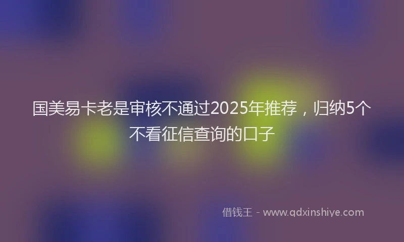 国美易卡老是审核不通过2025年推荐，归纳5个不看征信查询的口子