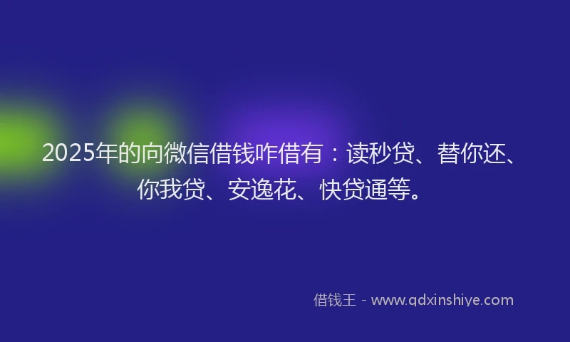2025年的向微信借钱咋借有：读秒贷、替你还、你我贷、安逸花、快贷通等。