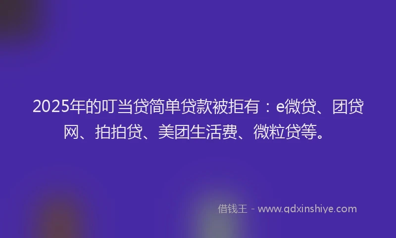 2025年的叮当贷简单贷款被拒有：e微贷、团贷网、拍拍贷、美团生活费、微粒贷等。