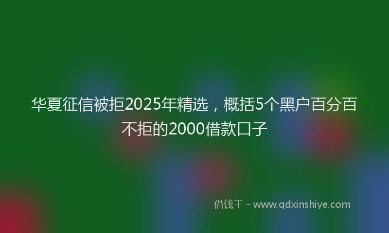 华夏征信被拒2025年精选，概括5个黑户百分百不拒的2000借款口子