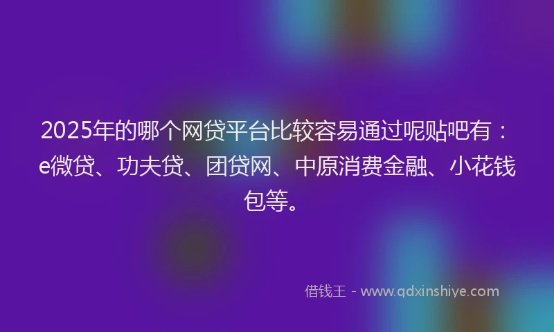 2025年的哪个网贷平台比较容易通过呢贴吧有：e微贷、功夫贷、团贷网、中原消费金融、小花钱包等。