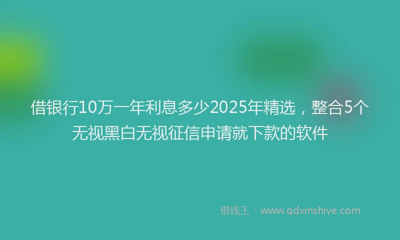 借银行10万一年利息多少2025年精选，整合5个无视黑白无视征信申请就下款的软件
