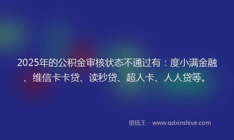 2025年的公积金审核状态不通过有：度小满金融、维信卡卡贷、读秒贷、超人卡、人人贷等。