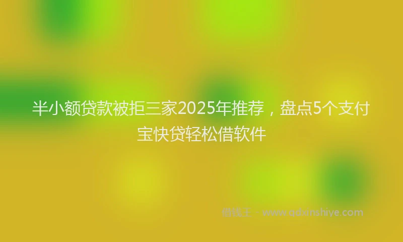 半小额贷款被拒三家2025年推荐，盘点5个支付宝快贷轻松借软件