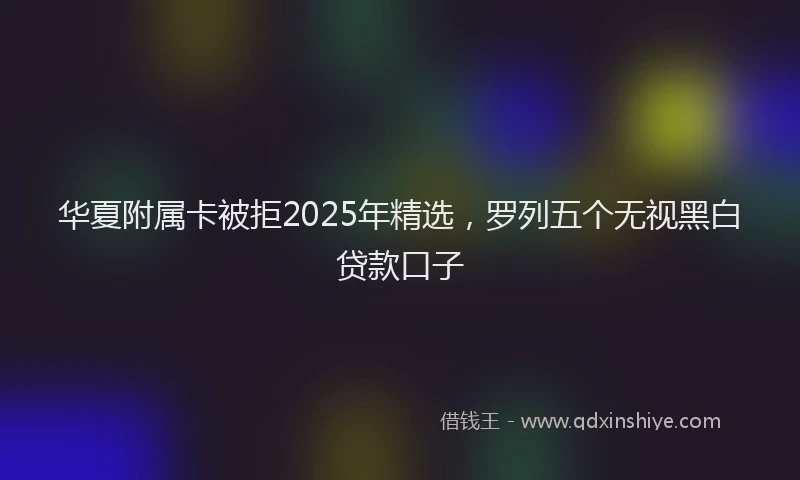 华夏附属卡被拒2025年精选，罗列五个无视黑白贷款口子