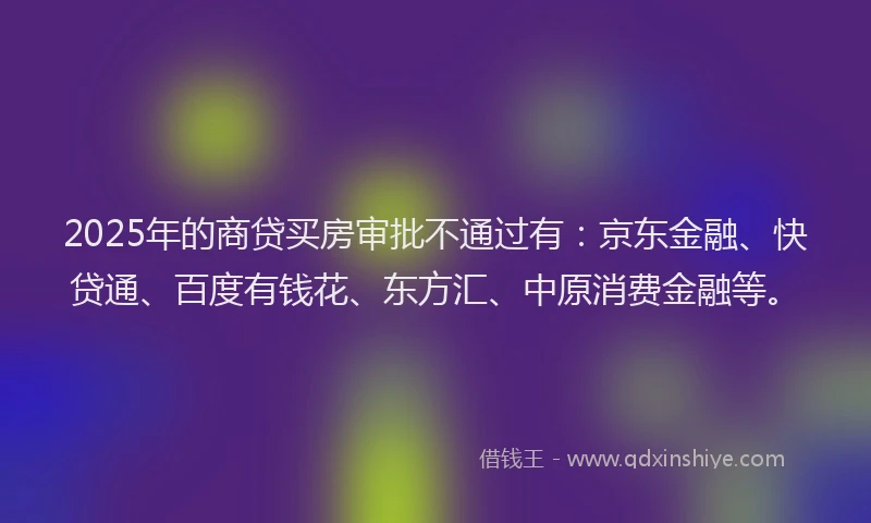 2025年的商贷买房审批不通过有：京东金融、快贷通、百度有钱花、东方汇、中原消费金融等。