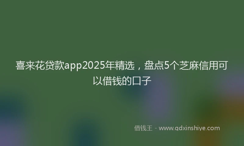 喜来花贷款app2025年精选，盘点5个芝麻信用可以借钱的口子