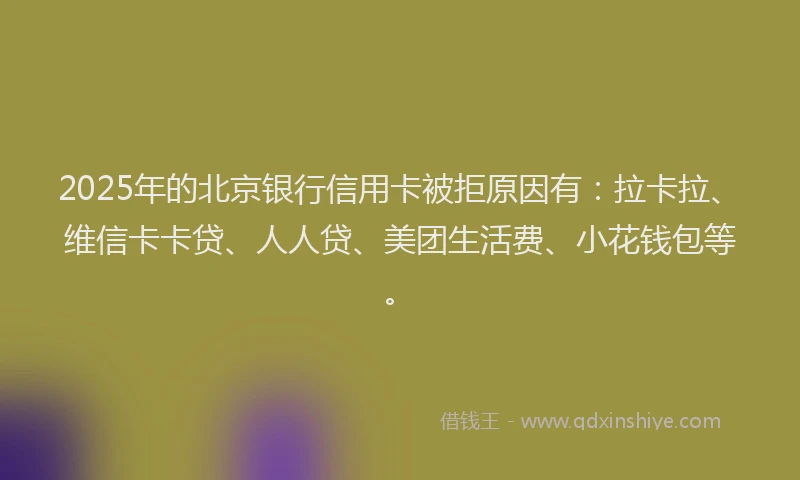 2025年的北京银行信用卡被拒原因有：拉卡拉、维信卡卡贷、人人贷、美团生活费、小花钱包等。