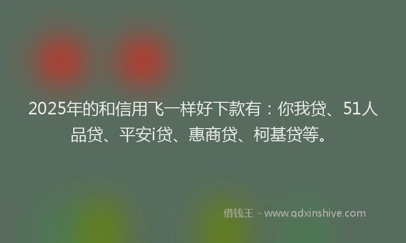 2025年的和信用飞一样好下款有：你我贷、51人品贷、平安i贷、惠商贷、柯基贷等。