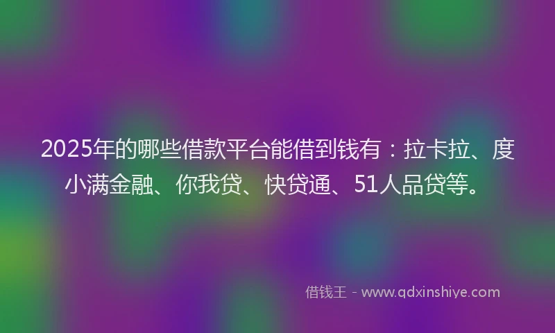 2025年的哪些借款平台能借到钱有：拉卡拉、度小满金融、你我贷、快贷通、51人品贷等。