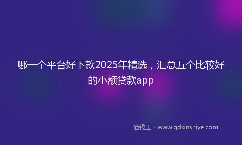 哪一个平台好下款2025年精选，汇总五个比较好的小额贷款app