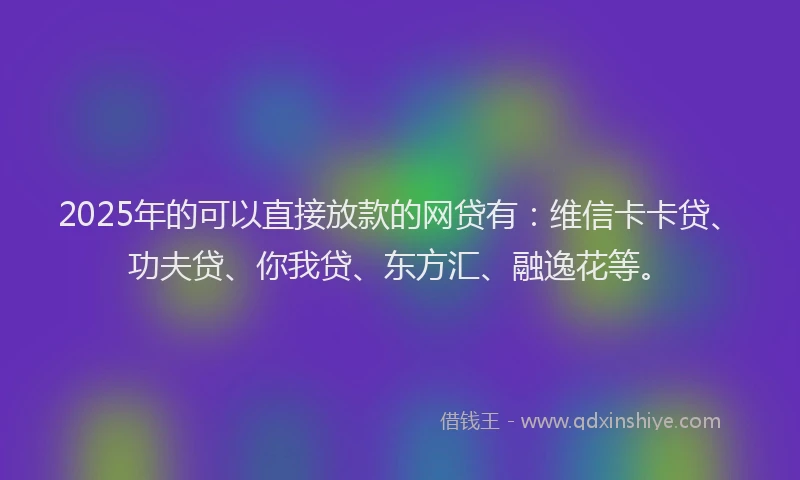 2025年的可以直接放款的网贷有：维信卡卡贷、功夫贷、你我贷、东方汇、融逸花等。