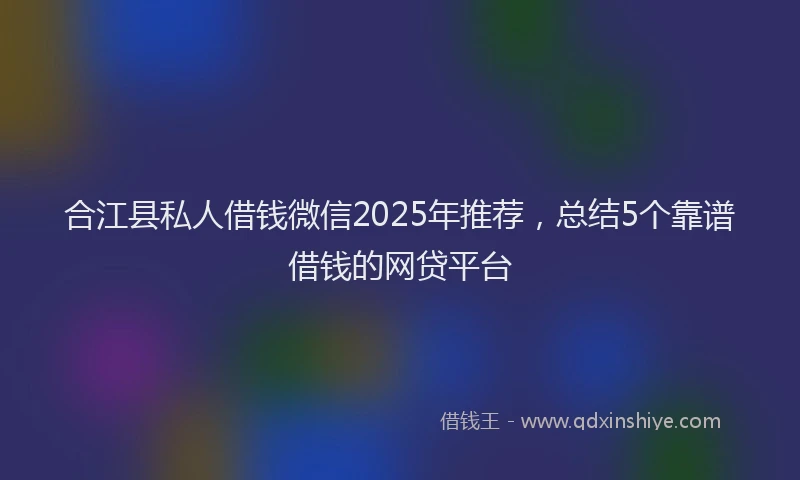 合江县私人借钱微信2025年推荐，总结5个靠谱借钱的网贷平台