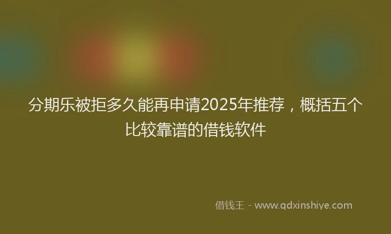 分期乐被拒多久能再申请2025年推荐，概括五个比较靠谱的借钱软件