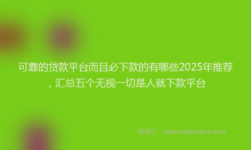 可靠的贷款平台而且必下款的有哪些2025年推荐，汇总五个无视一切是人就下款平台