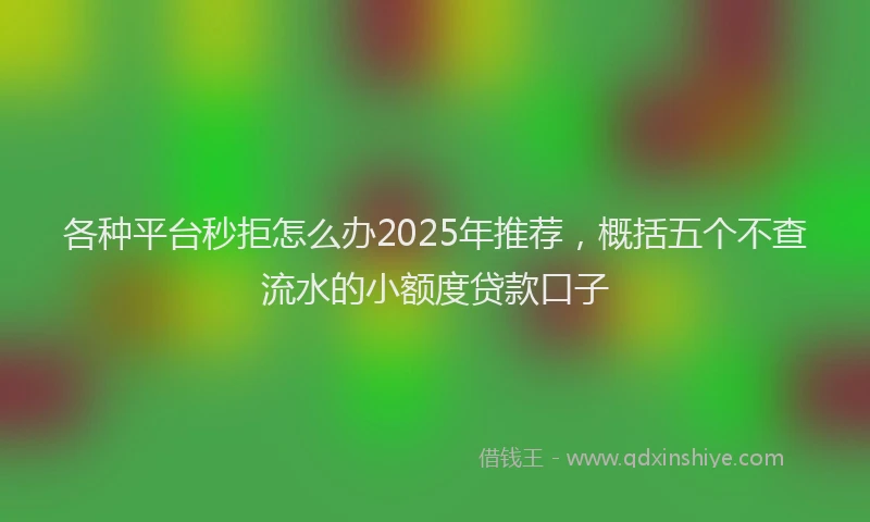 各种平台秒拒怎么办2025年推荐，概括五个不查流水的小额度贷款口子