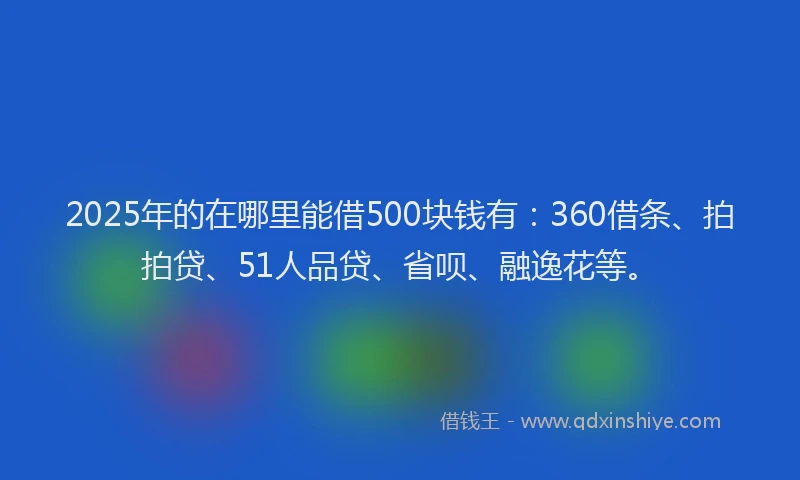 2025年的在哪里能借500块钱有：360借条、拍拍贷、51人品贷、省呗、融逸花等。