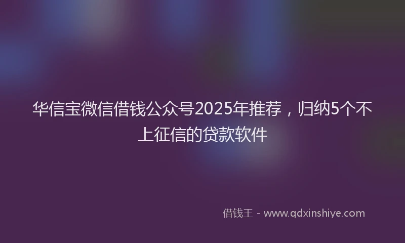 华信宝微信借钱公众号2025年推荐，归纳5个不上征信的贷款软件