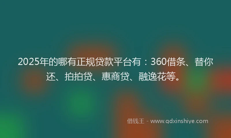 2025年的哪有正规贷款平台有：360借条、替你还、拍拍贷、惠商贷、融逸花等。