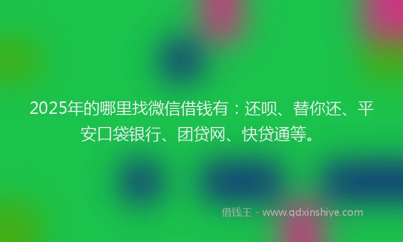 2025年的哪里找微信借钱有：还呗、替你还、平安口袋银行、团贷网、快贷通等。